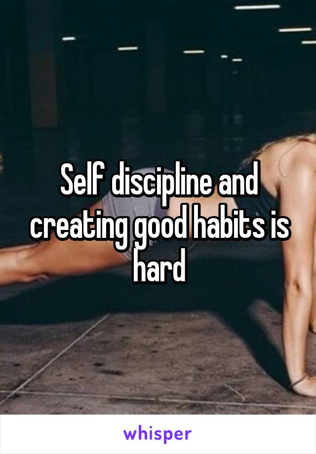 Self discipline and creating good habits is hard