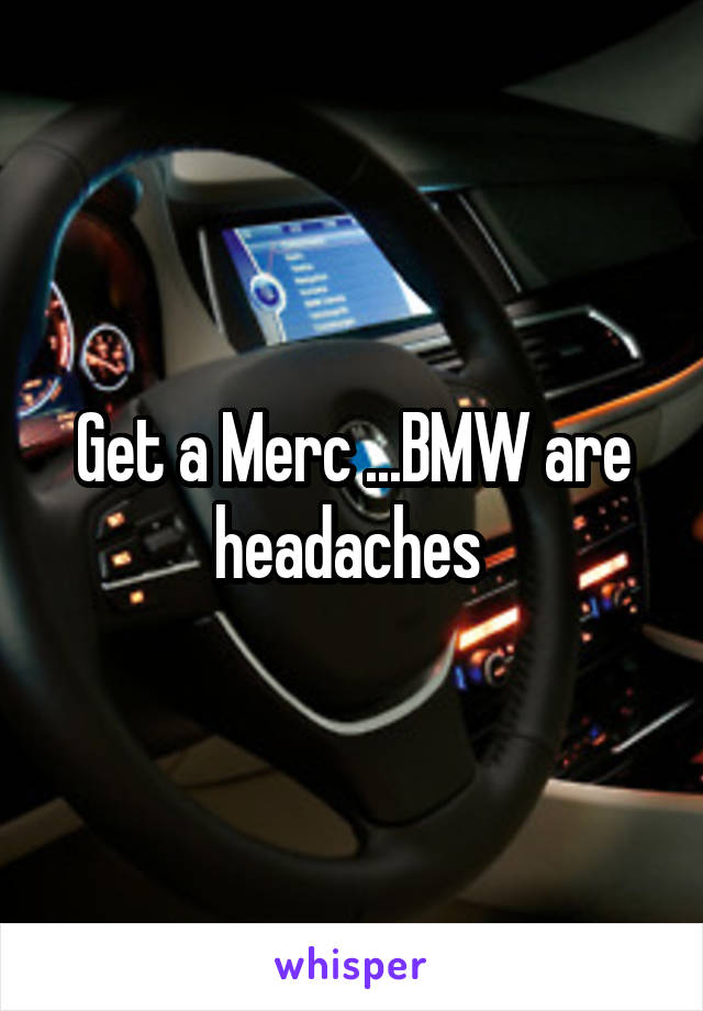 Get a Merc ...BMW are headaches 