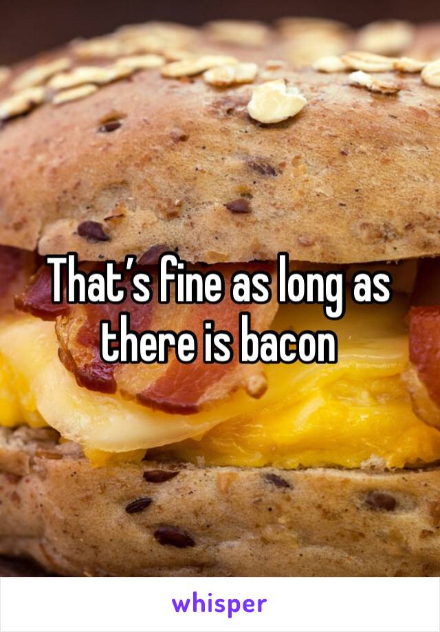 That’s fine as long as there is bacon 