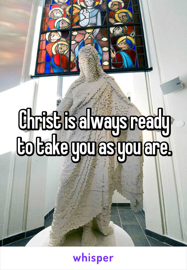 Christ is always ready to take you as you are.