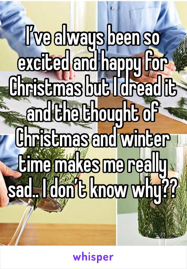 I’ve always been so excited and happy for Christmas but I dread it and the thought of Christmas and winter time makes me really sad.. I don’t know why?? 