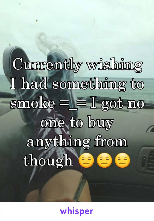 Currently wishing I had something to smoke =_= I got no one to buy anything from though 😑😑😑