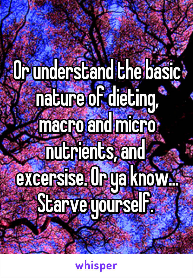 Or understand the basic nature of dieting, macro and micro nutrients, and  excersise. Or ya know... Starve yourself. 