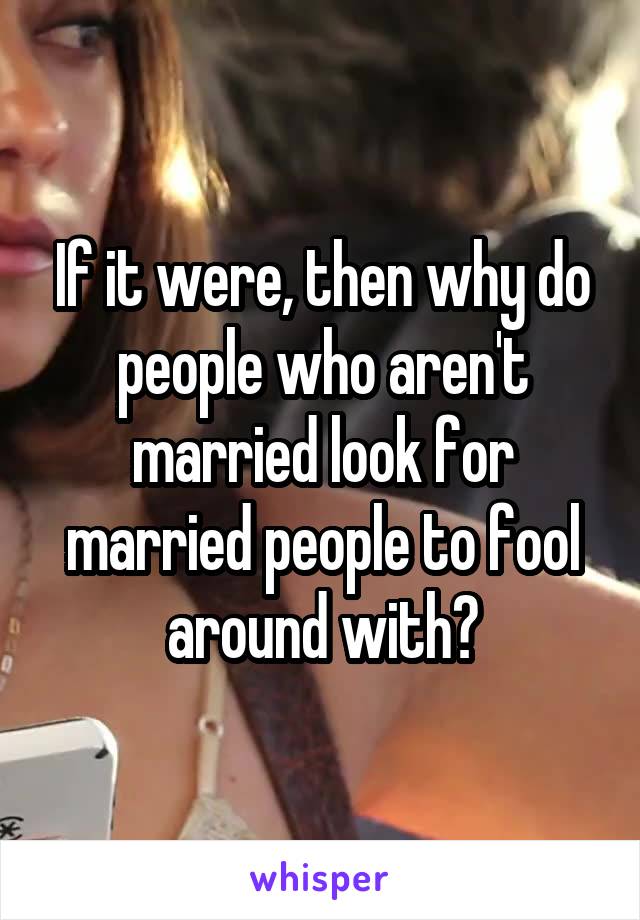 If it were, then why do people who aren't married look for married people to fool around with?