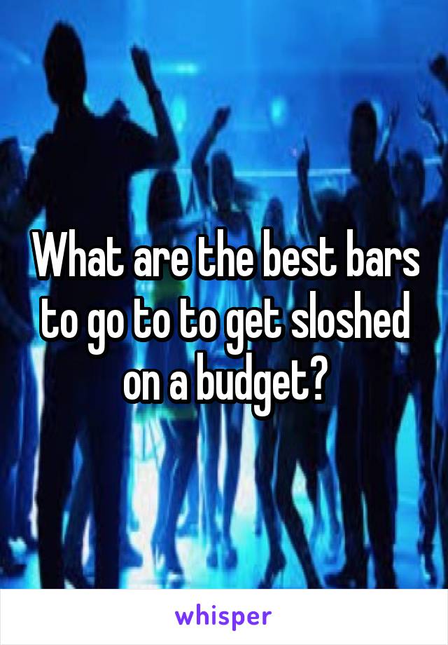 What are the best bars to go to to get sloshed on a budget?