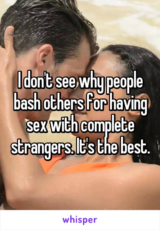 I don't see why people bash others for having sex with complete strangers. It's the best.