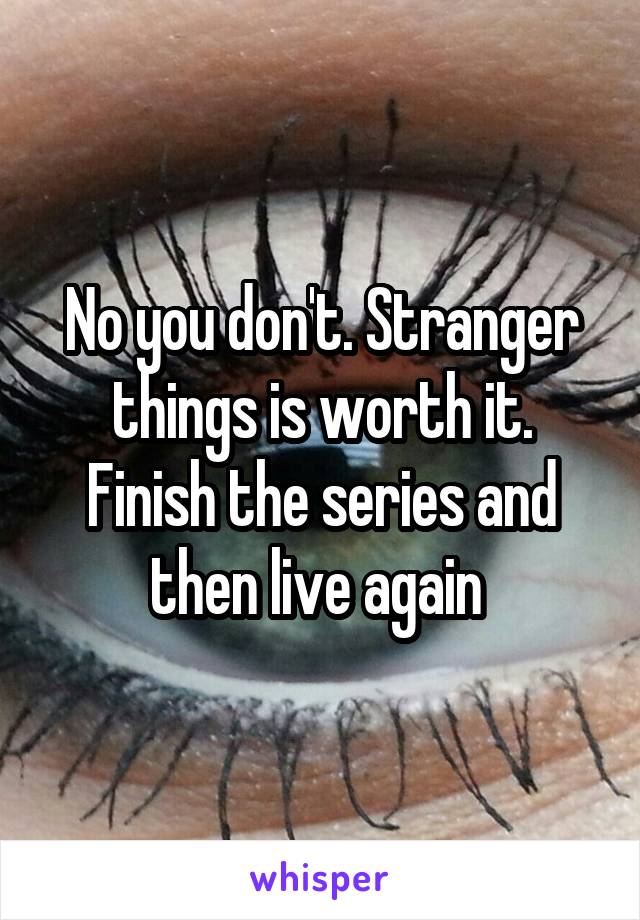 No you don't. Stranger things is worth it. Finish the series and then live again 