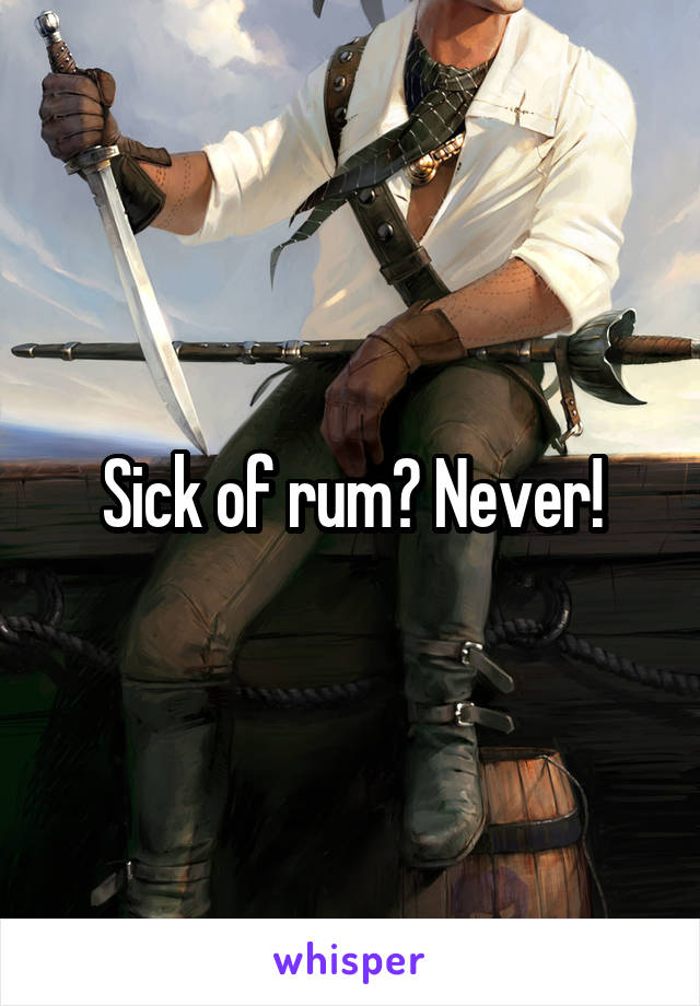 Sick of rum? Never!
