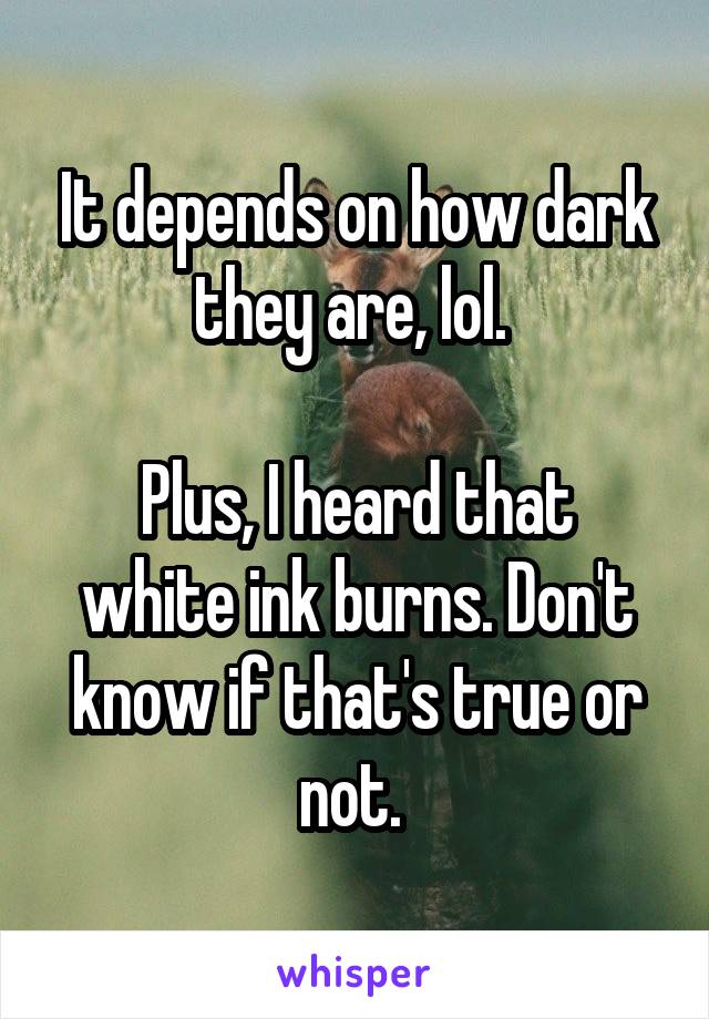 It depends on how dark they are, lol. 

Plus, I heard that white ink burns. Don't know if that's true or not. 