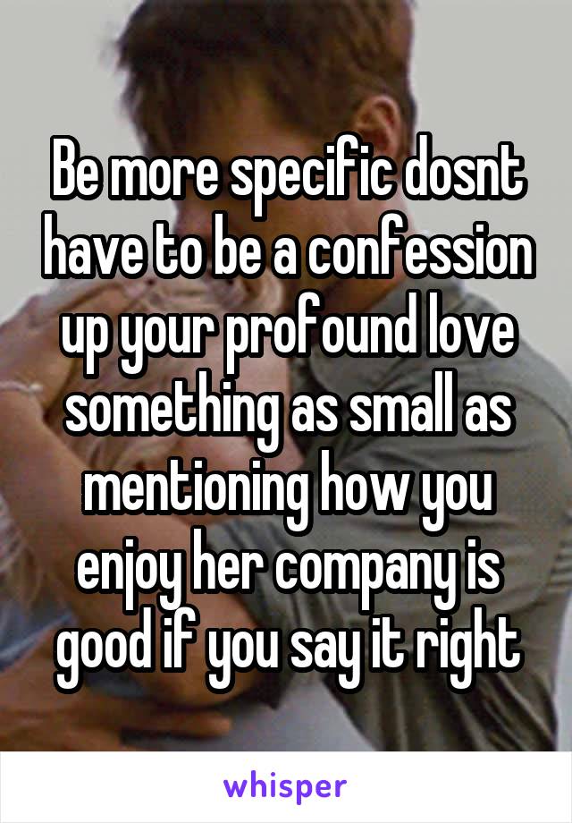 Be more specific dosnt have to be a confession up your profound love something as small as mentioning how you enjoy her company is good if you say it right