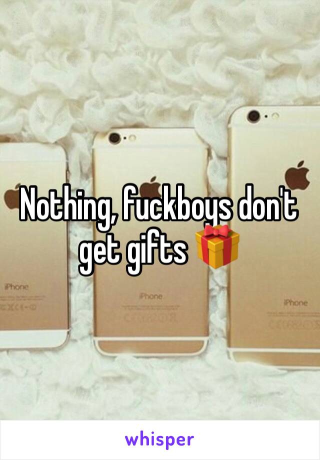 Nothing, fuckboys don't get gifts 🎁 