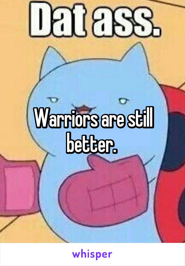 Warriors are still better. 
