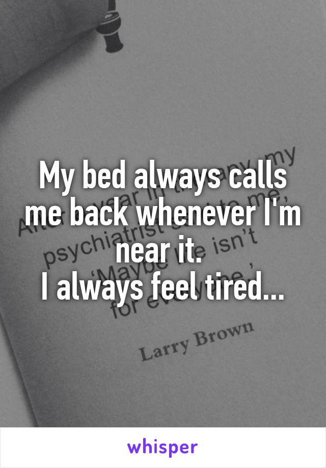 My bed always calls me back whenever I'm near it. 
I always feel tired...