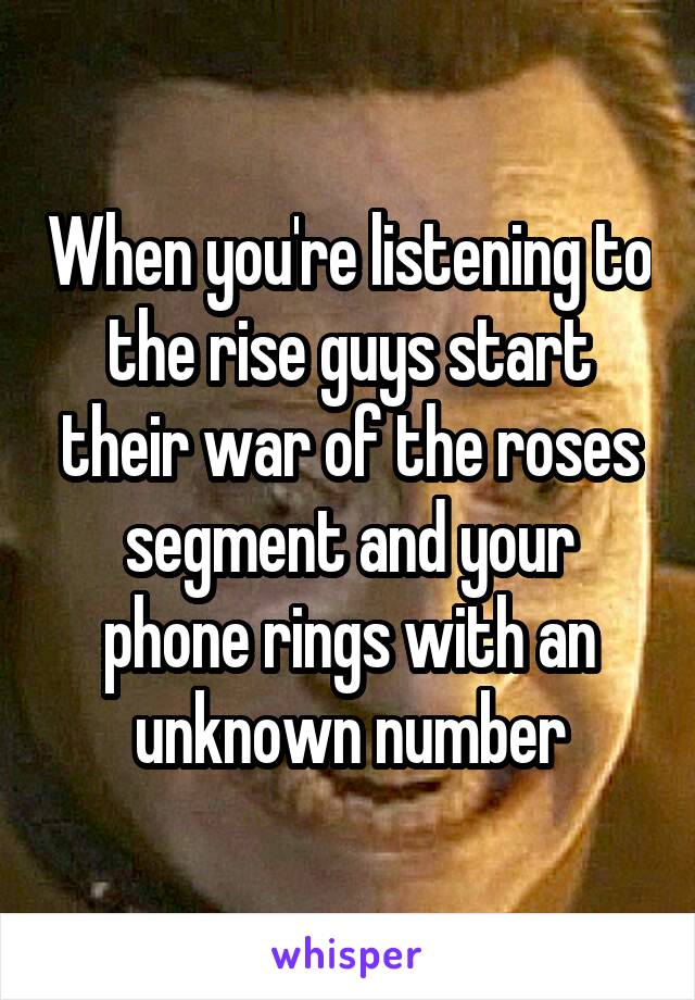 When you're listening to the rise guys start their war of the roses segment and your phone rings with an unknown number