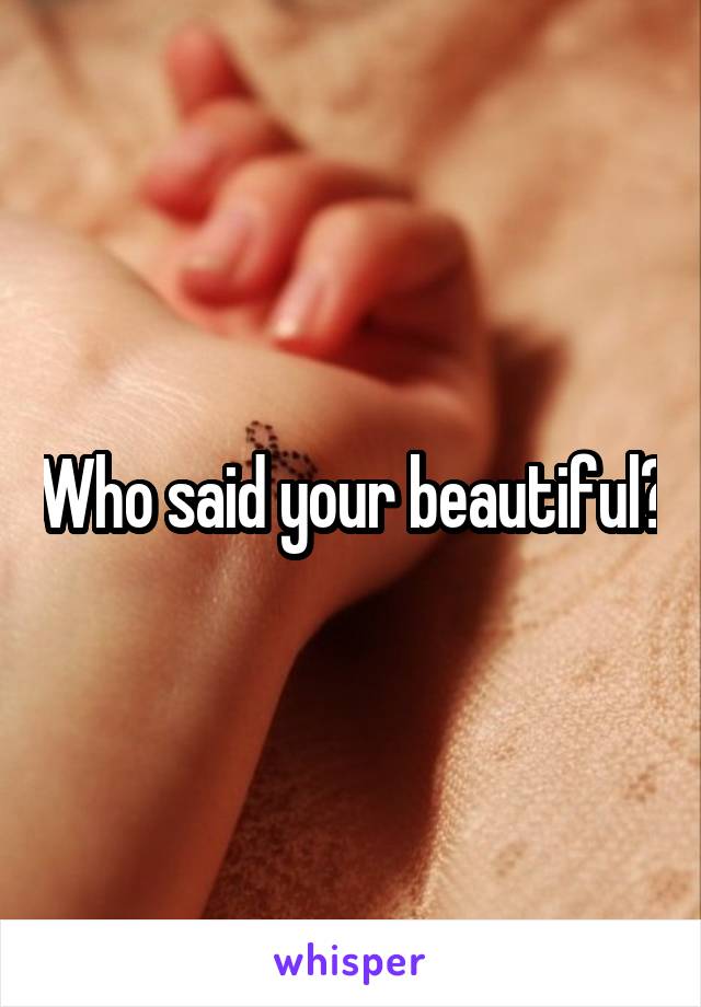 Who said your beautiful?