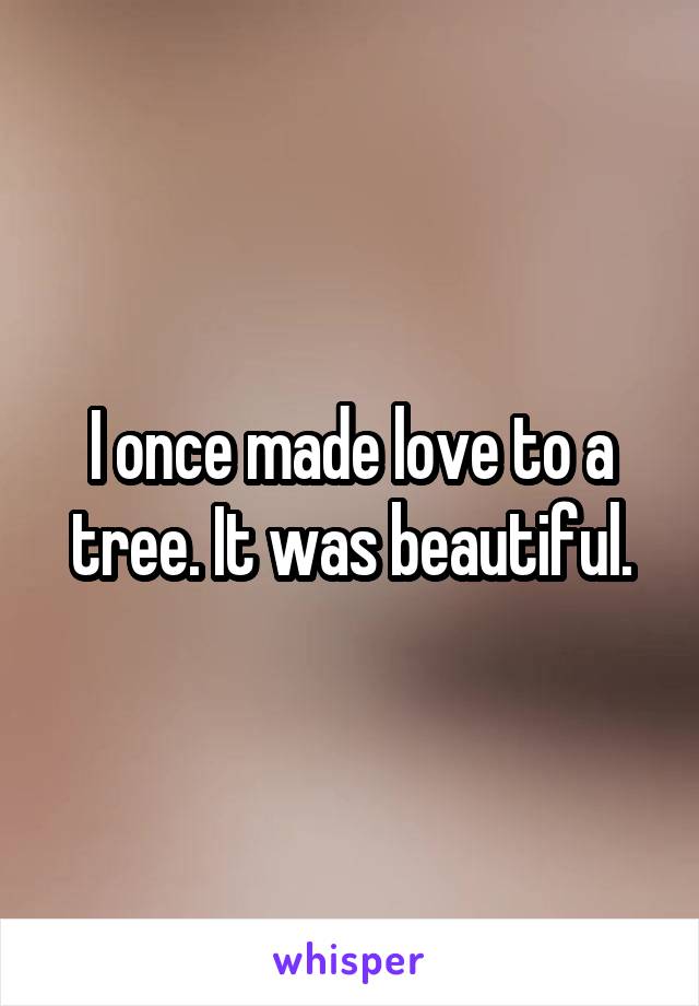 I once made love to a tree. It was beautiful.