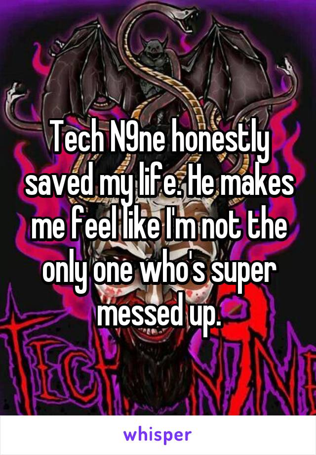 Tech N9ne honestly saved my life. He makes me feel like I'm not the only one who's super messed up.