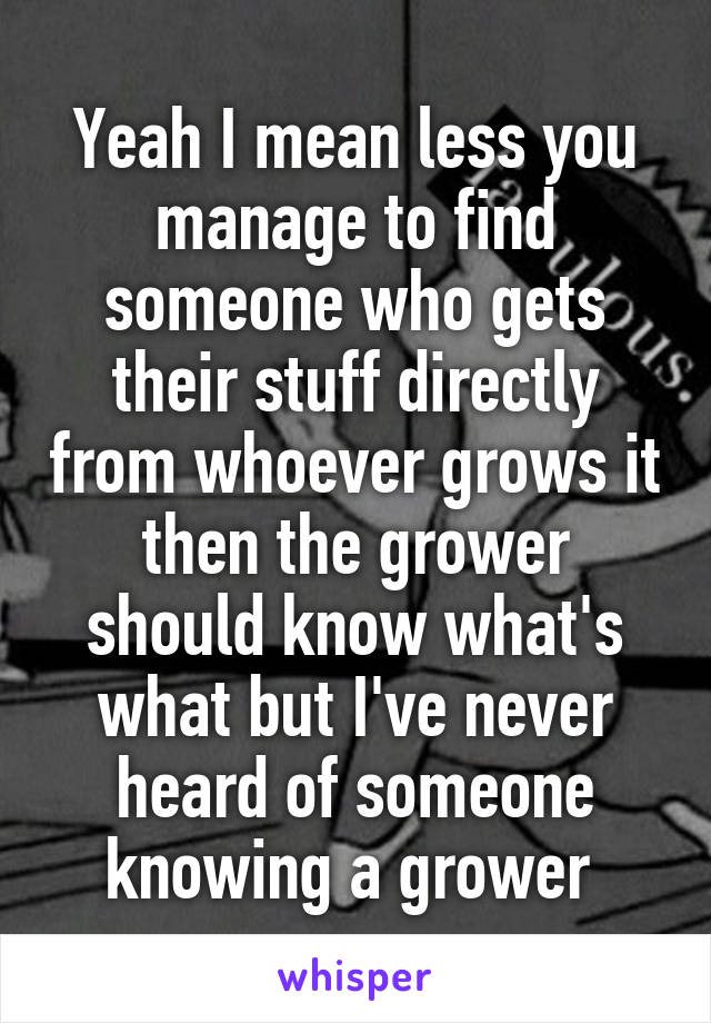 Yeah I mean less you manage to find someone who gets their stuff directly from whoever grows it then the grower should know what's what but I've never heard of someone knowing a grower 