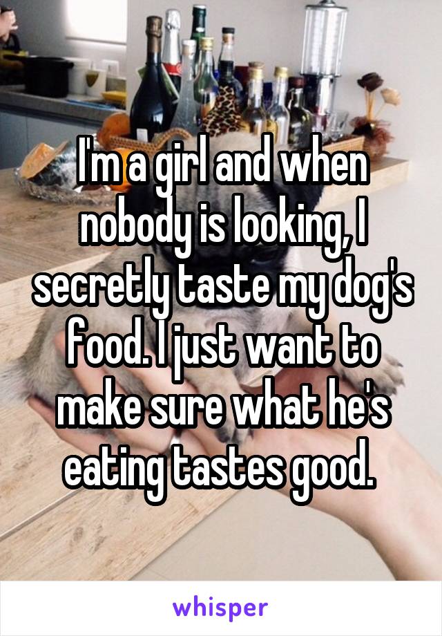 I'm a girl and when nobody is looking, I secretly taste my dog's food. I just want to make sure what he's eating tastes good. 