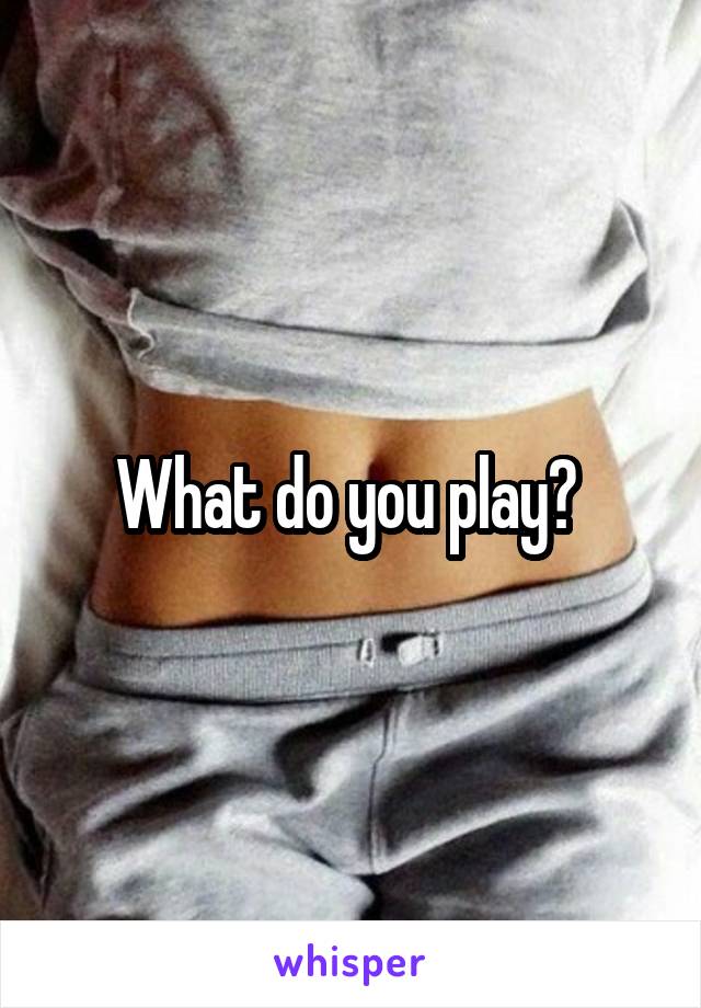 What do you play? 