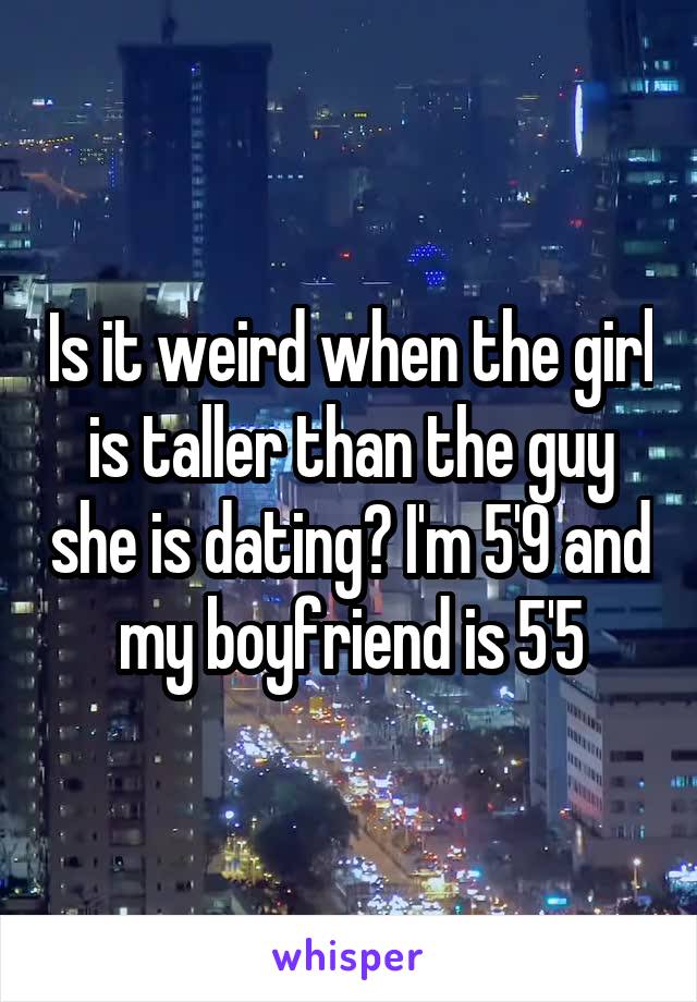 Is it weird when the girl is taller than the guy she is dating? I'm 5'9 and my boyfriend is 5'5