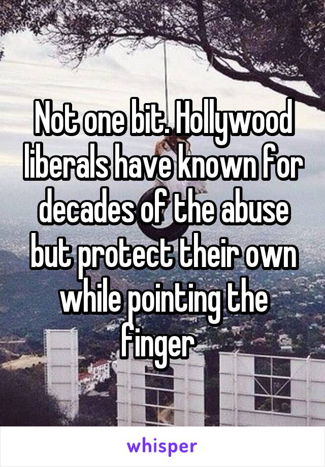 Not one bit. Hollywood liberals have known for decades of the abuse but protect their own while pointing the finger  