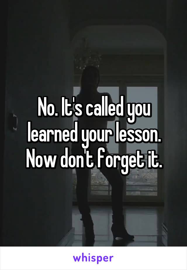 No. It's called you learned your lesson. Now don't forget it.