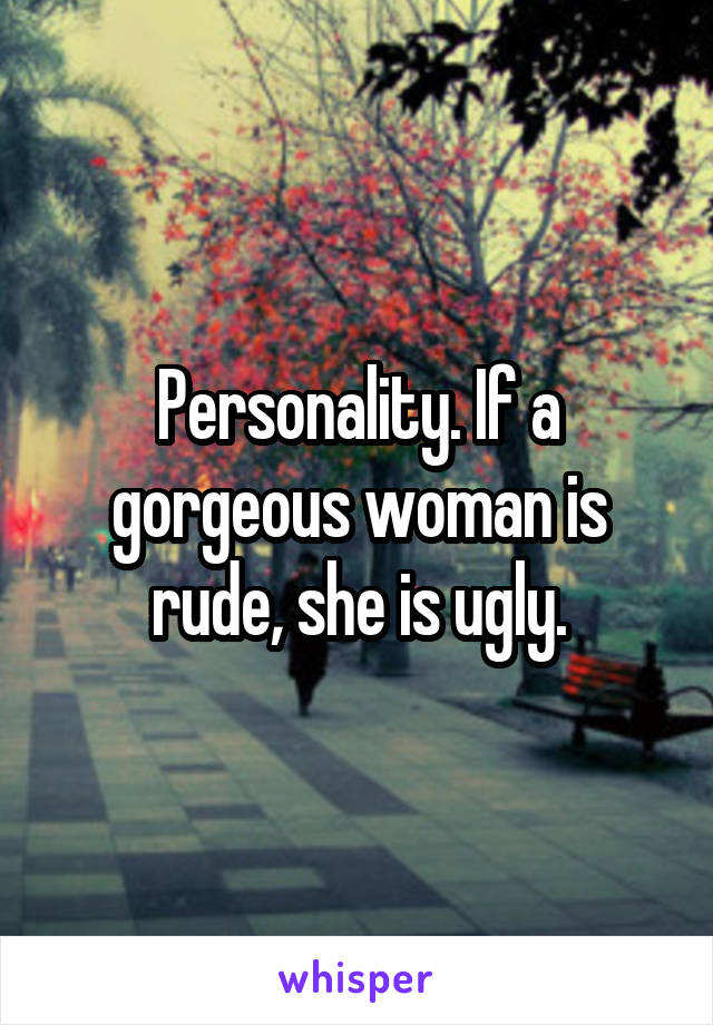 Personality. If a gorgeous woman is rude, she is ugly.