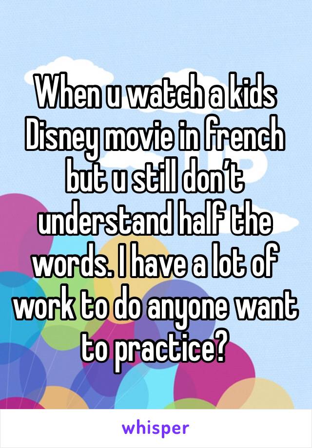 When u watch a kids Disney movie in french but u still don’t understand half the words. I have a lot of work to do anyone want to practice?