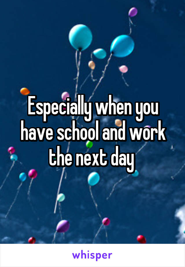 Especially when you have school and work the next day 