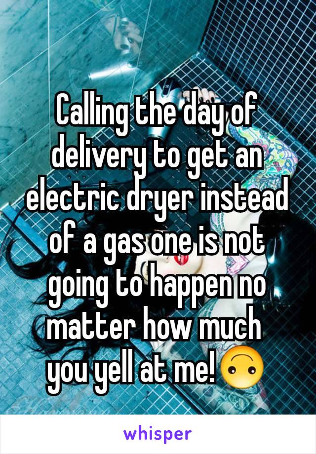 Calling the day of delivery to get an electric dryer instead of a gas one is not going to happen no matter how much 
you yell at me!🙃