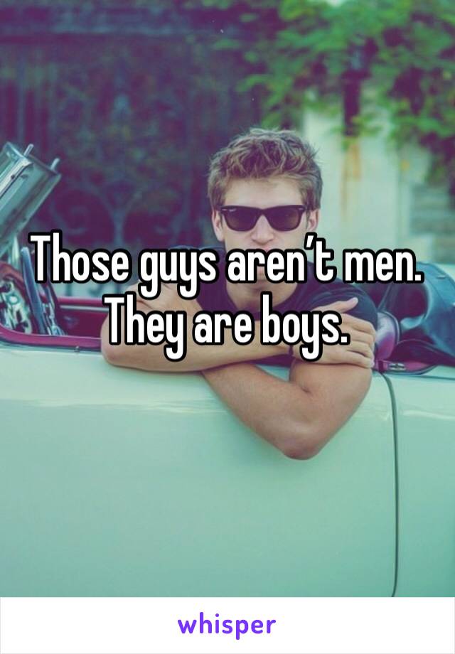 Those guys aren’t men. They are boys.
