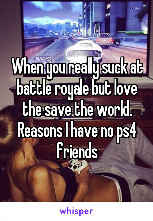 When you really suck at battle royale but love the save the world. Reasons I have no ps4 friends