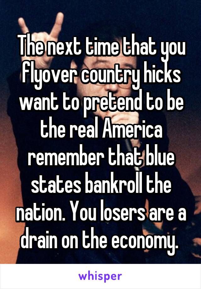 The next time that you flyover country hicks want to pretend to be the real America remember that blue states bankroll the nation. You losers are a drain on the economy. 