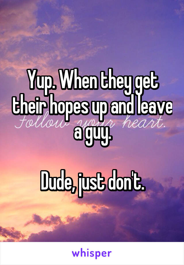 Yup. When they get their hopes up and leave a guy.

Dude, just don't.