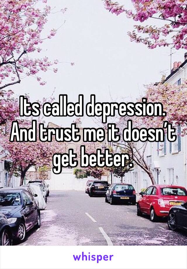 Its called depression. And trust me it doesn’t get better. 