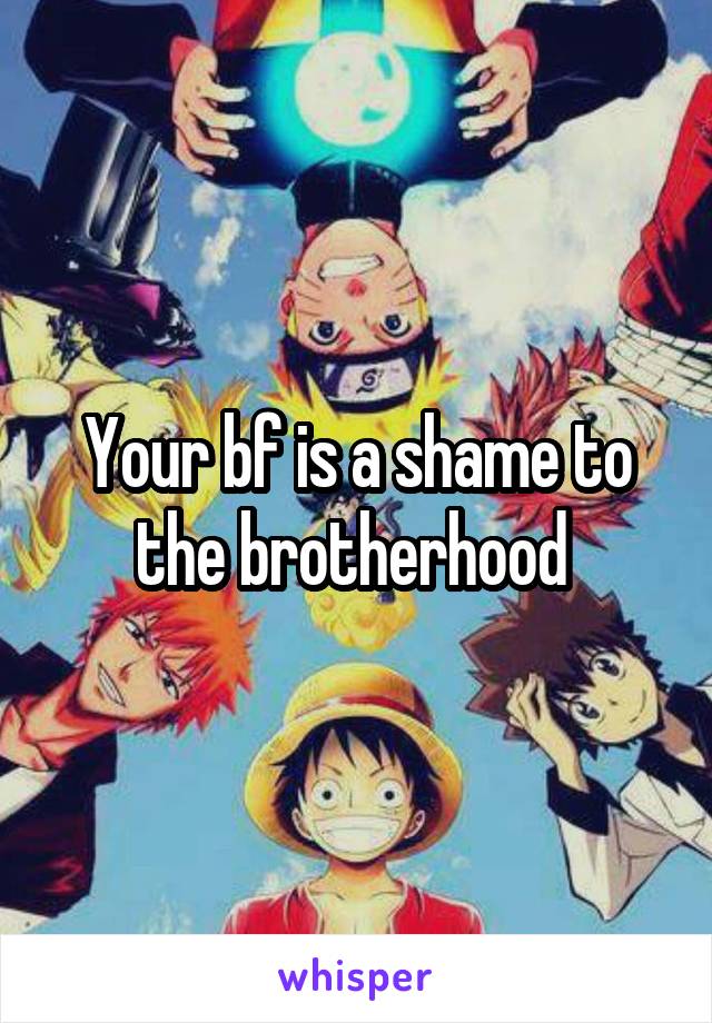 Your bf is a shame to the brotherhood 