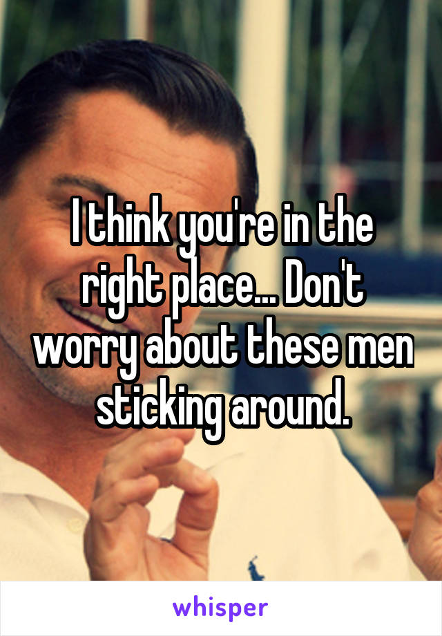 I think you're in the right place... Don't worry about these men sticking around.