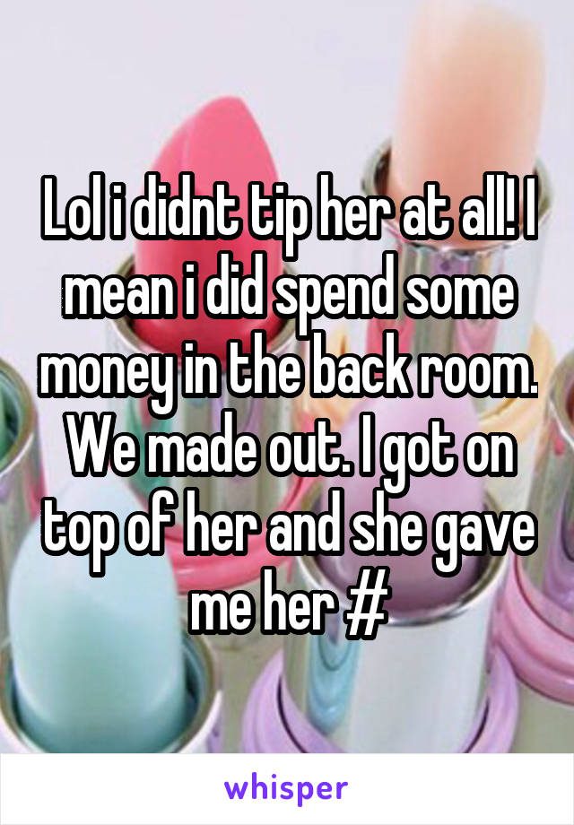 Lol i didnt tip her at all! I mean i did spend some money in the back room. We made out. I got on top of her and she gave me her #
