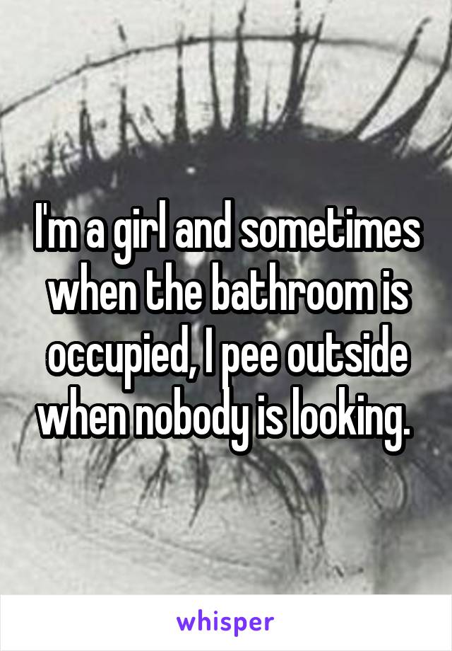 I'm a girl and sometimes when the bathroom is occupied, I pee outside when nobody is looking. 