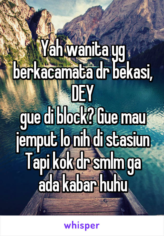 Yah wanita yg berkacamata dr bekasi, DEY
gue di block? Gue mau jemput lo nih di stasiun
Tapi kok dr smlm ga ada kabar huhu