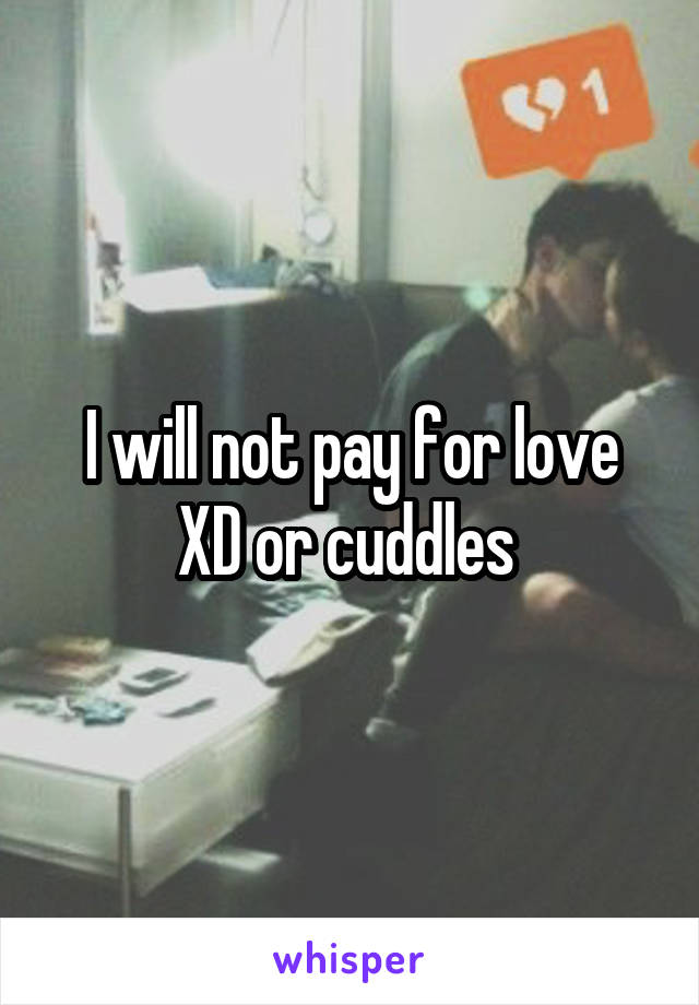 I will not pay for love XD or cuddles 