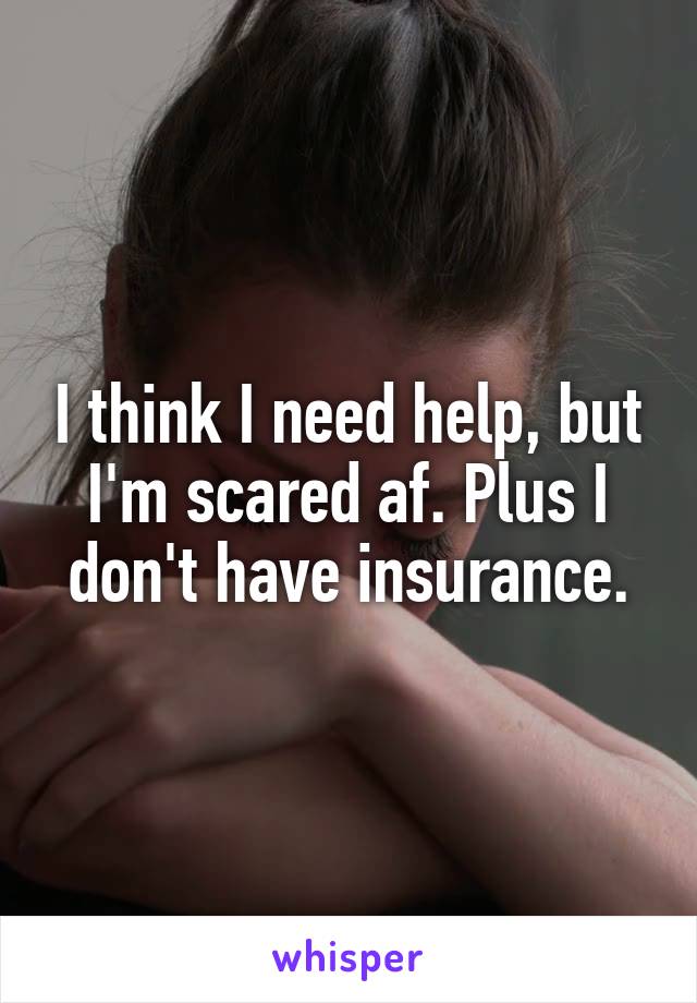 I think I need help, but I'm scared af. Plus I don't have insurance.