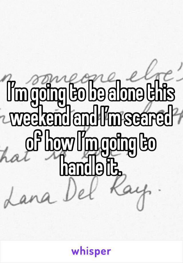 I’m going to be alone this weekend and I’m scared of how I’m going to handle it.