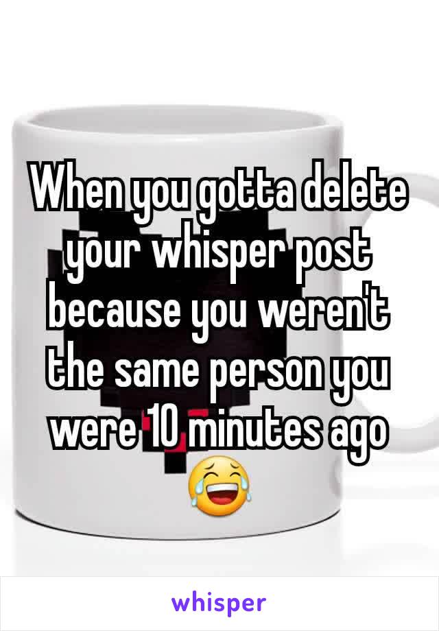 When you gotta delete your whisper post because you weren't the same person you were 10 minutes ago 😂