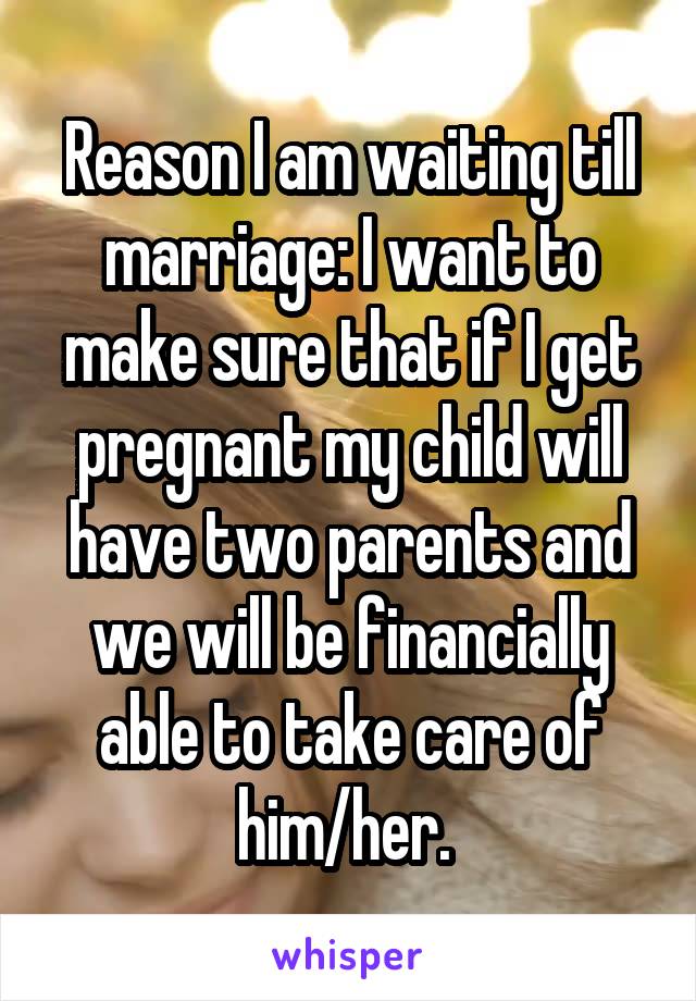 Reason I am waiting till marriage: I want to make sure that if I get pregnant my child will have two parents and we will be financially able to take care of him/her. 