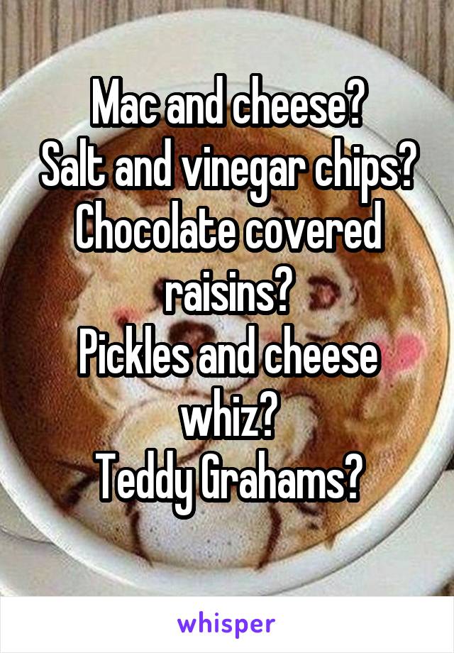 Mac and cheese?
Salt and vinegar chips?
Chocolate covered raisins?
Pickles and cheese whiz?
Teddy Grahams?
