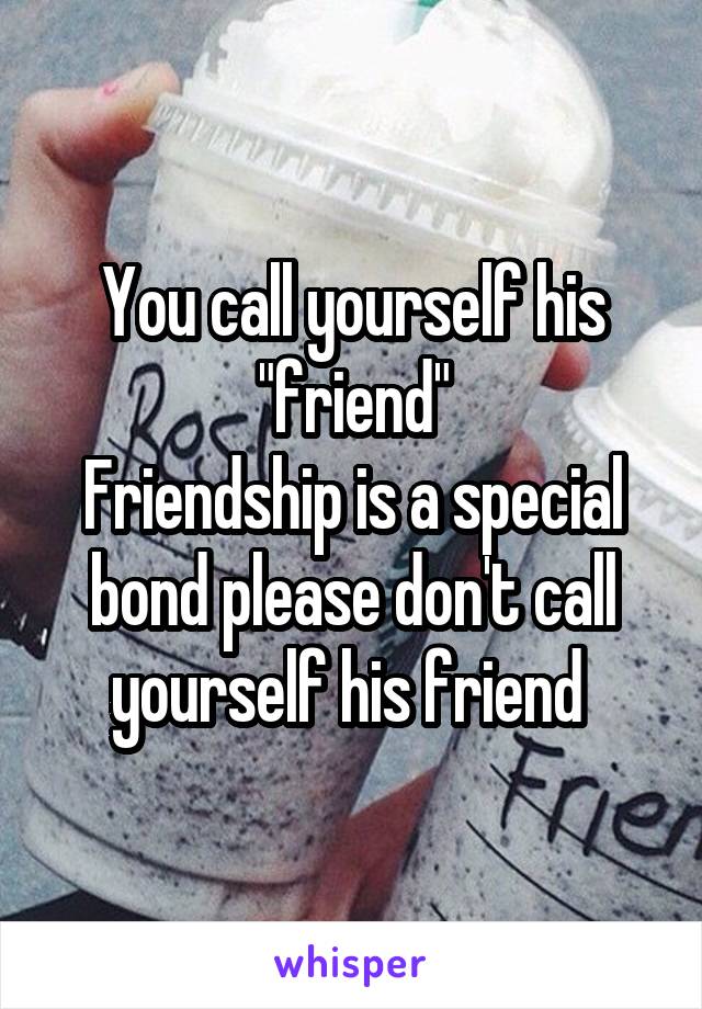 You call yourself his "friend"
Friendship is a special bond please don't call yourself his friend 