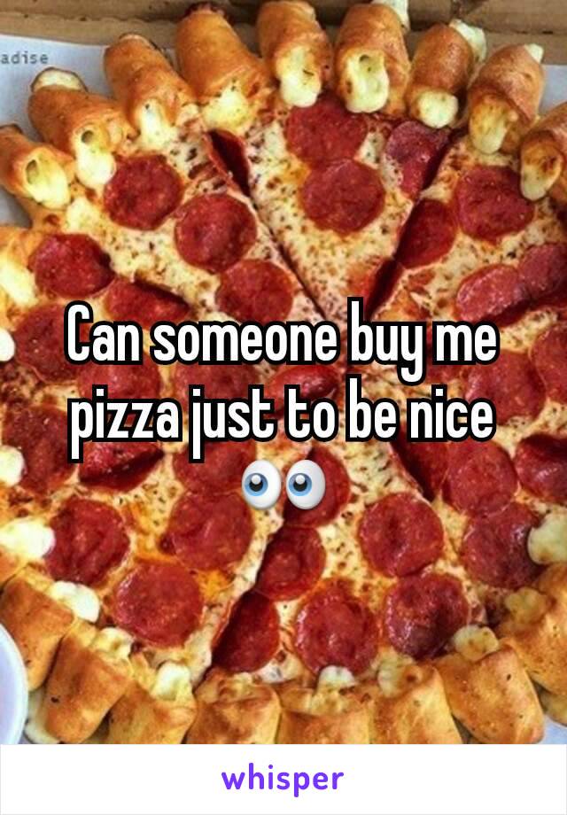 Can someone buy me pizza just to be nice👀