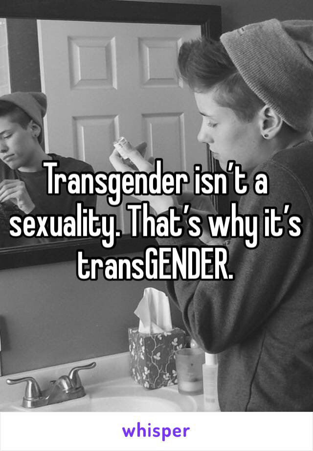 Transgender isn’t a sexuality. That’s why it’s transGENDER.